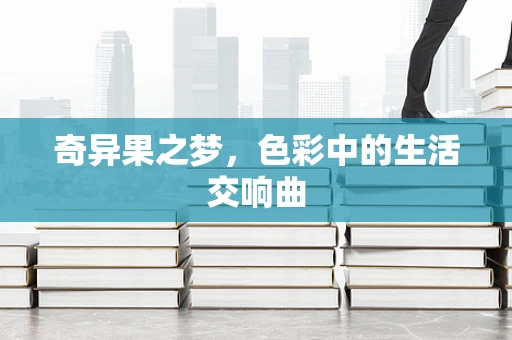 奇异果之梦，色彩中的生活交响曲