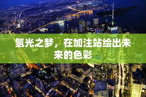 氢光之梦，在加注站绘出未来的色彩