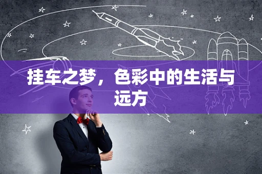 挂车之梦，色彩中的生活与远方
