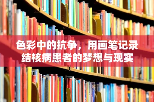 色彩中的抗争，用画笔记录结核病患者的梦想与现实