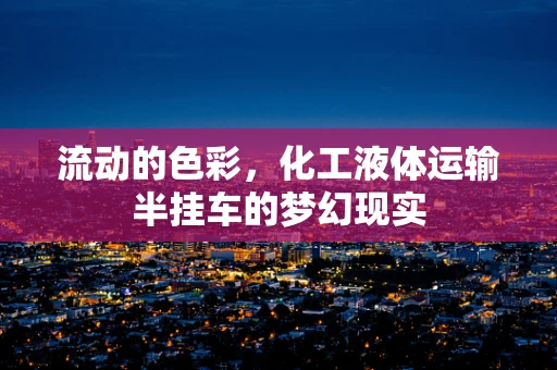 流动的色彩，化工液体运输半挂车的梦幻现实