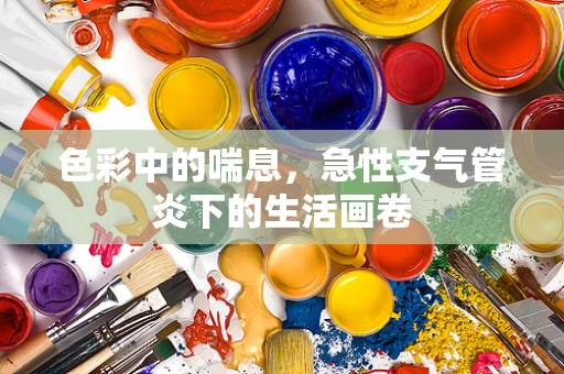 色彩中的喘息，急性支气管炎下的生活画卷