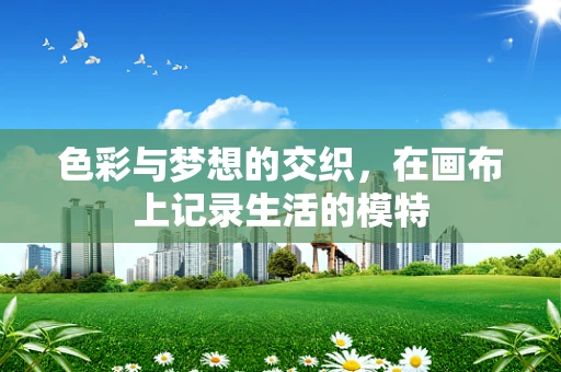 色彩与梦想的交织，在画布上记录生活的模特