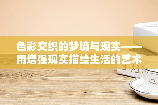 色彩交织的梦境与现实——用增强现实描绘生活的艺术