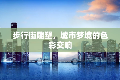 步行街雕塑，城市梦境的色彩交响
