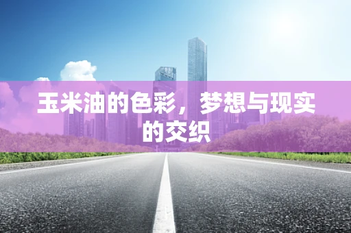 玉米油的色彩，梦想与现实的交织