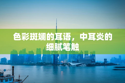 色彩斑斓的耳语，中耳炎的细腻笔触