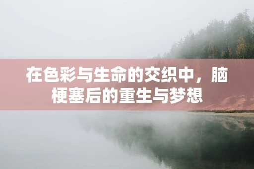 在色彩与生命的交织中，脑梗塞后的重生与梦想