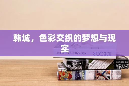 韩城，色彩交织的梦想与现实