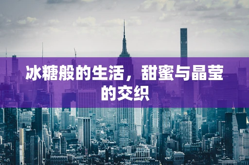 冰糖般的生活，甜蜜与晶莹的交织