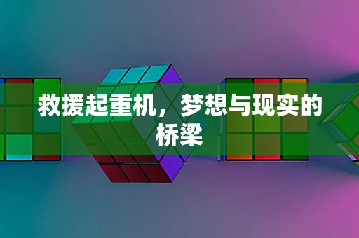 救援起重机，梦想与现实的桥梁