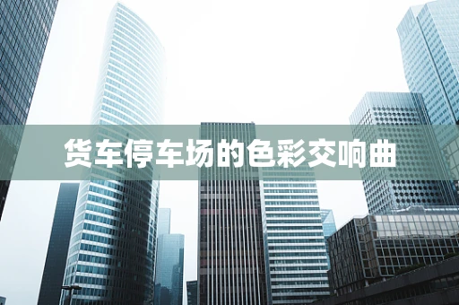 货车停车场的色彩交响曲