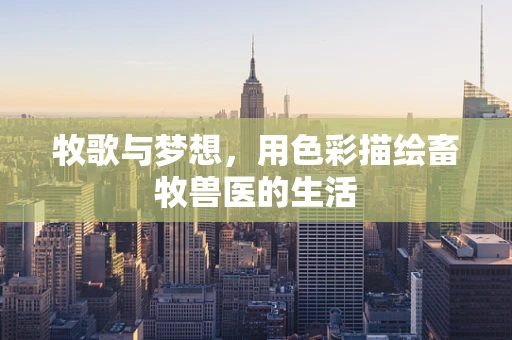 牧歌与梦想，用色彩描绘畜牧兽医的生活