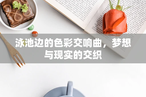 泳池边的色彩交响曲，梦想与现实的交织