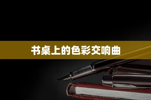书桌上的色彩交响曲