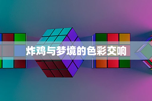 炸鸡与梦境的色彩交响