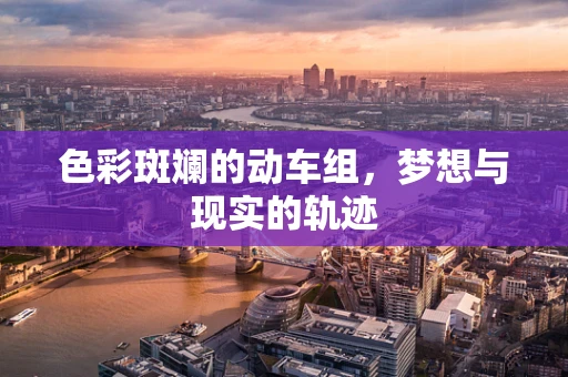 色彩斑斓的动车组，梦想与现实的轨迹