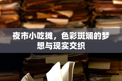 夜市小吃摊，色彩斑斓的梦想与现实交织