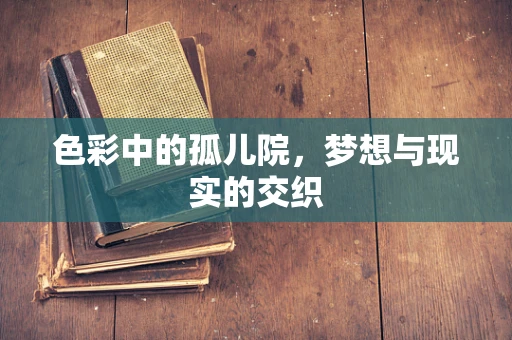 色彩中的孤儿院，梦想与现实的交织