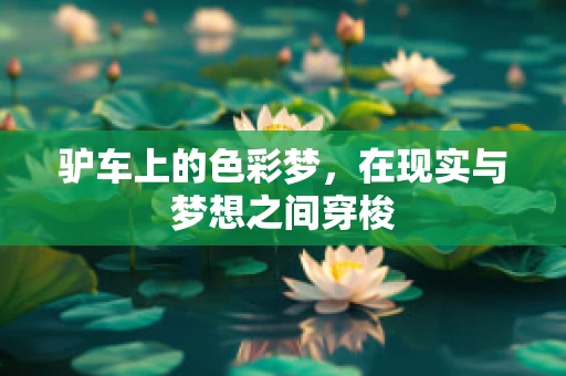 驴车上的色彩梦，在现实与梦想之间穿梭