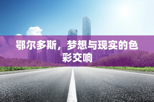 鄂尔多斯，梦想与现实的色彩交响