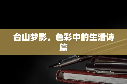 台山梦影，色彩中的生活诗篇