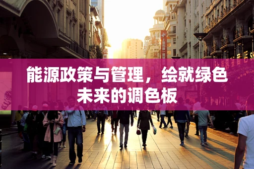 能源政策与管理，绘就绿色未来的调色板