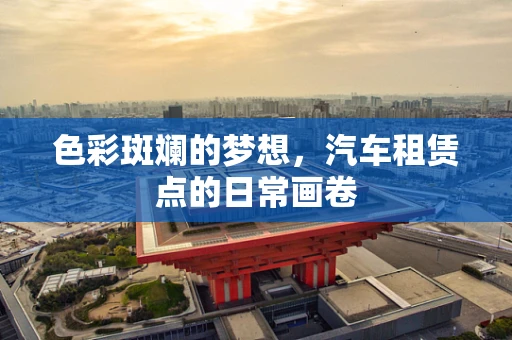色彩斑斓的梦想，汽车租赁点的日常画卷