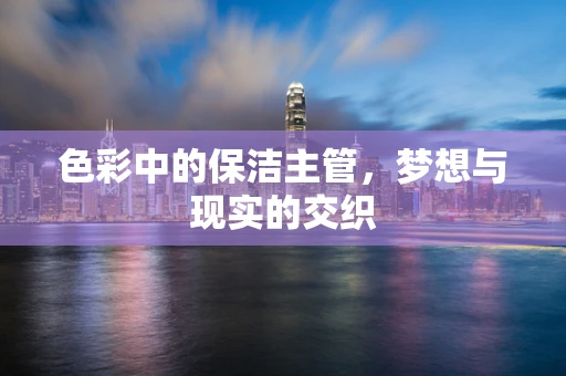 色彩中的保洁主管，梦想与现实的交织