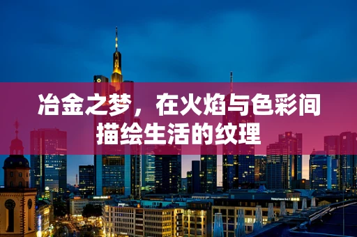 冶金之梦，在火焰与色彩间描绘生活的纹理
