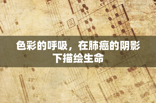 色彩的呼吸，在肺癌的阴影下描绘生命