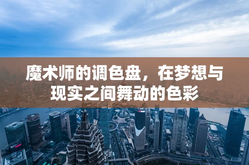 魔术师的调色盘，在梦想与现实之间舞动的色彩