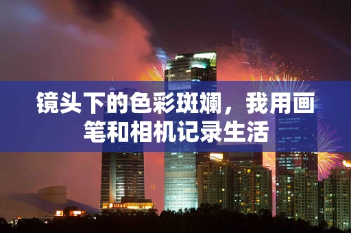 镜头下的色彩斑斓，我用画笔和相机记录生活