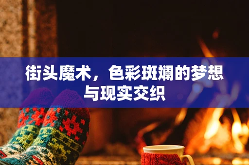 街头魔术，色彩斑斓的梦想与现实交织