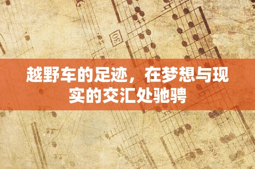 越野车的足迹，在梦想与现实的交汇处驰骋