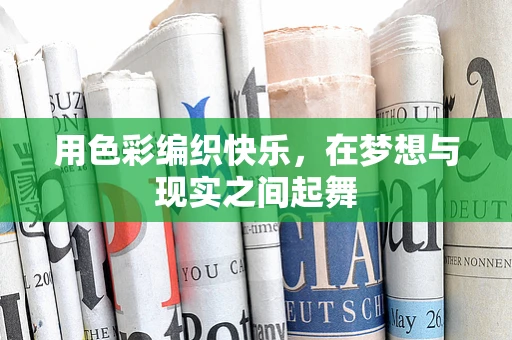 用色彩编织快乐，在梦想与现实之间起舞
