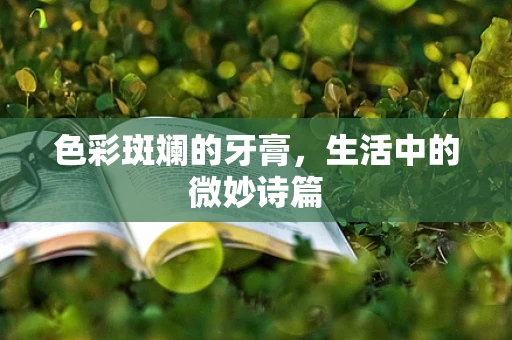 色彩斑斓的牙膏，生活中的微妙诗篇