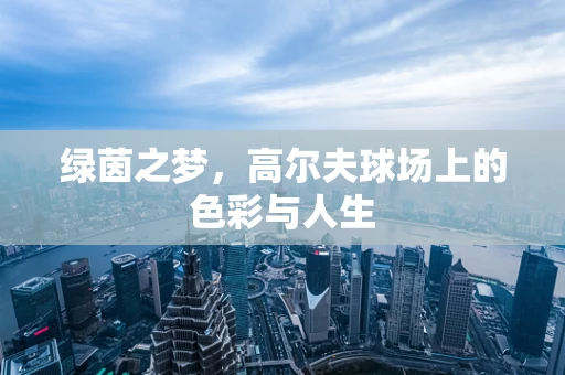 绿茵之梦，高尔夫球场上的色彩与人生