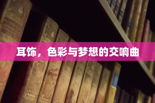耳饰，色彩与梦想的交响曲
