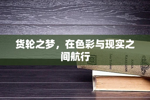 货轮之梦，在色彩与现实之间航行