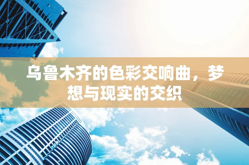 乌鲁木齐的色彩交响曲，梦想与现实的交织