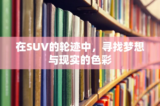在SUV的轮迹中，寻找梦想与现实的色彩