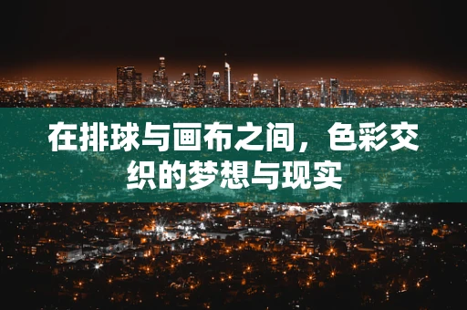 在排球与画布之间，色彩交织的梦想与现实