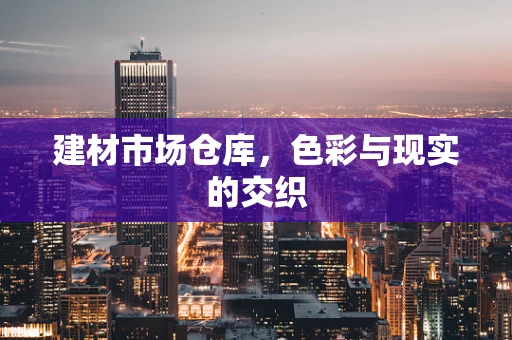 建材市场仓库，色彩与现实的交织