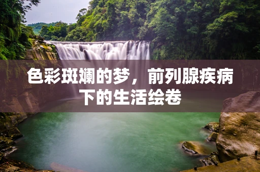 色彩斑斓的梦，前列腺疾病下的生活绘卷