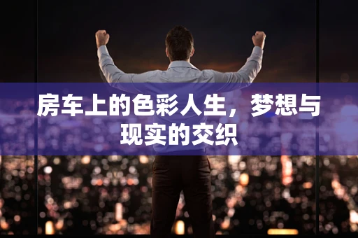 房车上的色彩人生，梦想与现实的交织