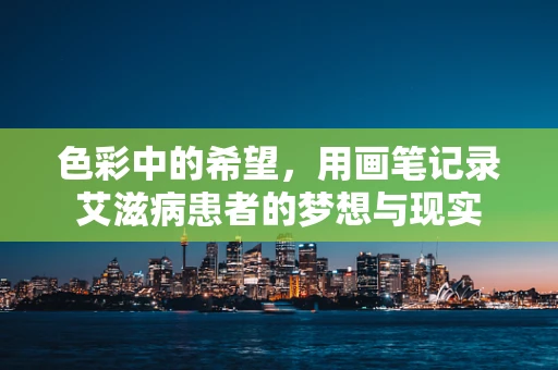 色彩中的希望，用画笔记录艾滋病患者的梦想与现实