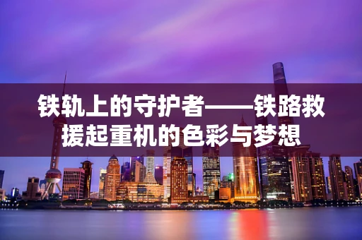 铁轨上的守护者——铁路救援起重机的色彩与梦想