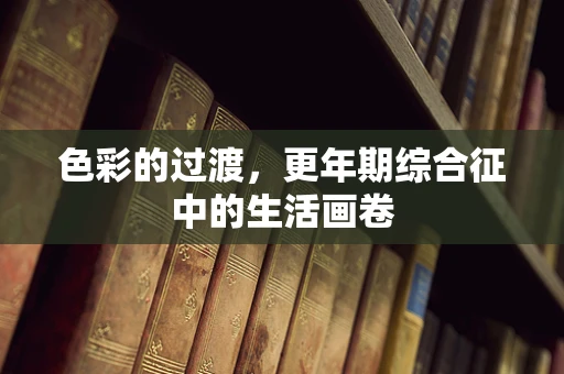 色彩的过渡，更年期综合征中的生活画卷