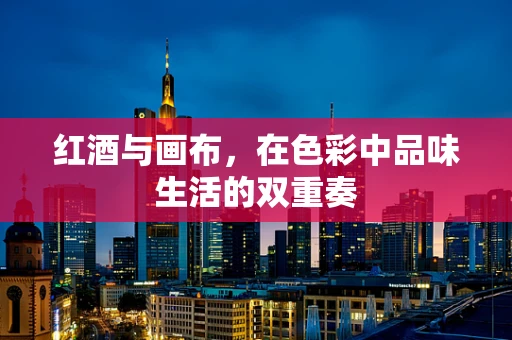 红酒与画布，在色彩中品味生活的双重奏